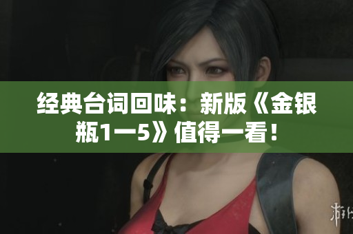 经典台词回味：新版《金银瓶1一5》值得一看！