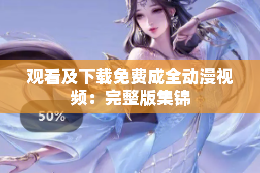 观看及下载免费成全动漫视频：完整版集锦