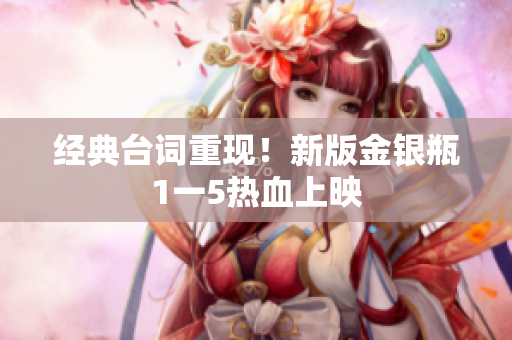 经典台词重现！新版金银瓶1一5热血上映