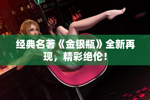 经典名著《金银瓶》全新再现，精彩绝伦！