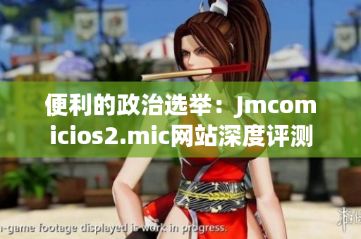 便利的政治选举：Jmcomicios2.mic网站深度评测