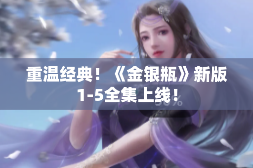 重温经典！《金银瓶》新版1-5全集上线！