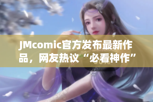 JMcomic官方发布最新作品，网友热议“必看神作”
