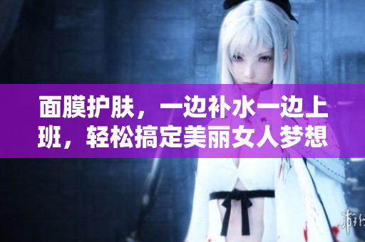 面膜护肤，一边补水一边上班，轻松搞定美丽女人梦想