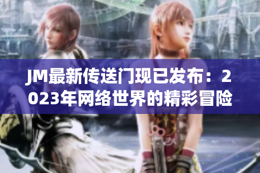 JM最新传送门现已发布：2023年网络世界的精彩冒险