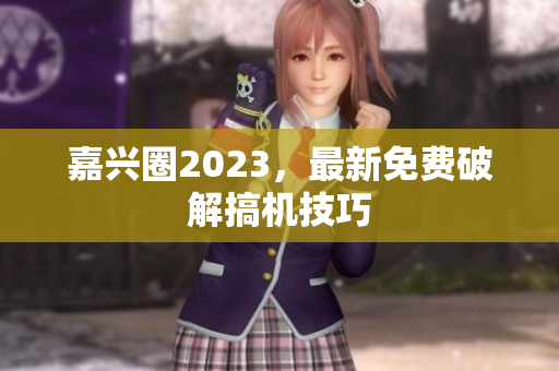 嘉兴圈2023，最新免费破解搞机技巧