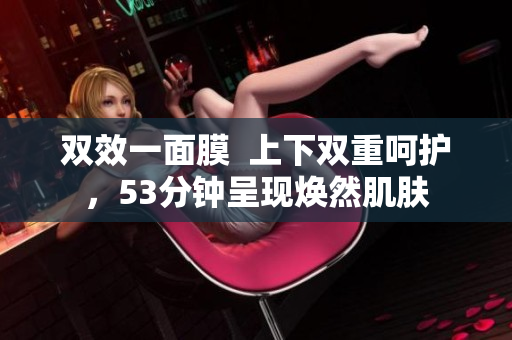 双效一面膜  上下双重呵护，53分钟呈现焕然肌肤