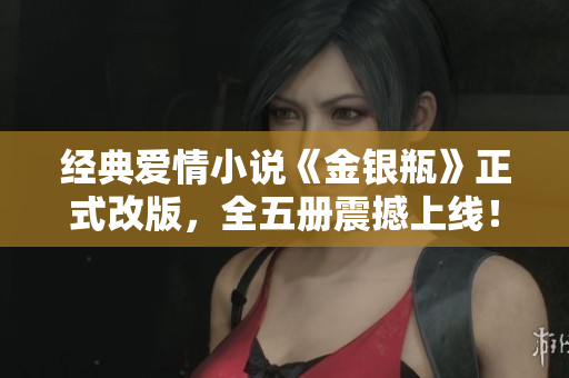 经典爱情小说《金银瓶》正式改版，全五册震撼上线！
