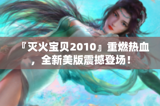 『灭火宝贝2010』重燃热血，全新美版震撼登场！