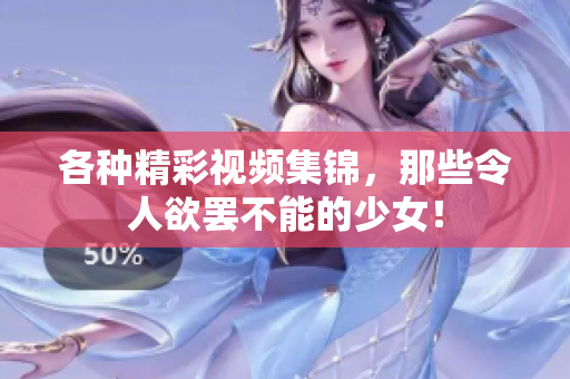 各种精彩视频集锦，那些令人欲罢不能的少女！