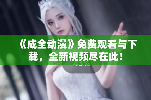 《成全动漫》免费观看与下载，全新视频尽在此！