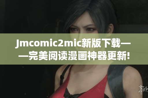 Jmcomic2mic新版下载——完美阅读漫画神器更新!