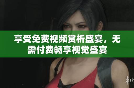 享受免费视频赏析盛宴，无需付费畅享视觉盛宴