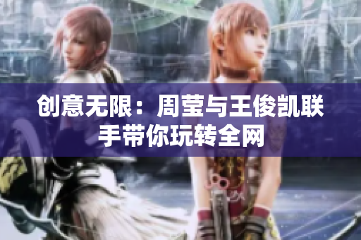 创意无限：周莹与王俊凯联手带你玩转全网