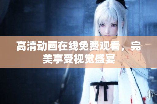 高清动画在线免费观看，完美享受视觉盛宴
