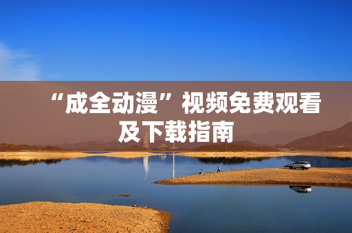 “成全动漫”视频免费观看及下载指南