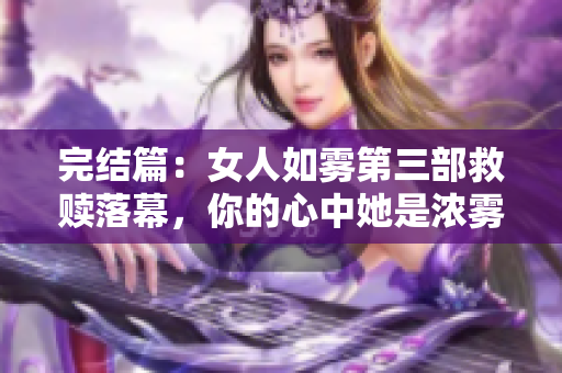完结篇：女人如雾第三部救赎落幕，你的心中她是浓雾还是晴空？