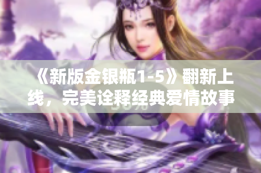 《新版金银瓶1-5》翻新上线，完美诠释经典爱情故事