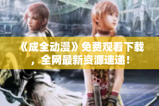 《成全动漫》免费观看下载，全网最新资源速递！