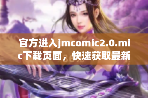 官方进入jmcomic2.0.mic下载页面，快速获取最新漫画！