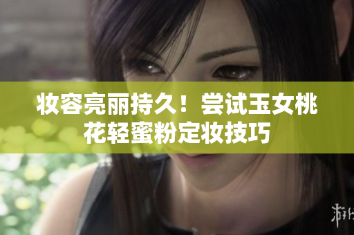 妆容亮丽持久！尝试玉女桃花轻蜜粉定妆技巧