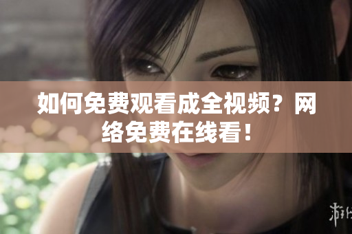 如何免费观看成全视频？网络免费在线看！