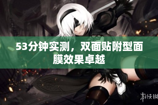 53分钟实测，双面贴附型面膜效果卓越