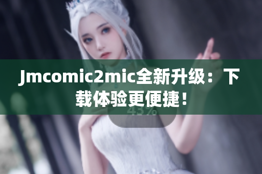 Jmcomic2mic全新升级：下载体验更便捷！