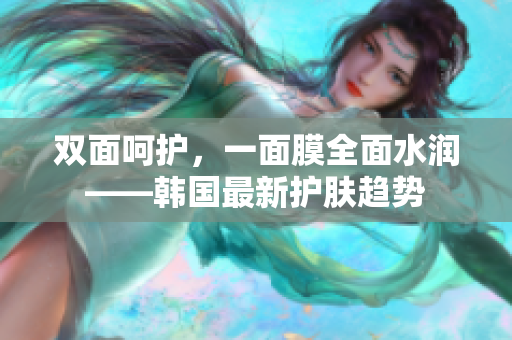 双面呵护，一面膜全面水润——韩国最新护肤趋势
