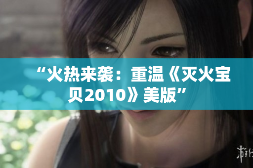 “火热来袭：重温《灭火宝贝2010》美版”