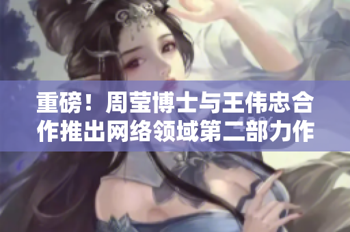 重磅！周莹博士与王伟忠合作推出网络领域第二部力作