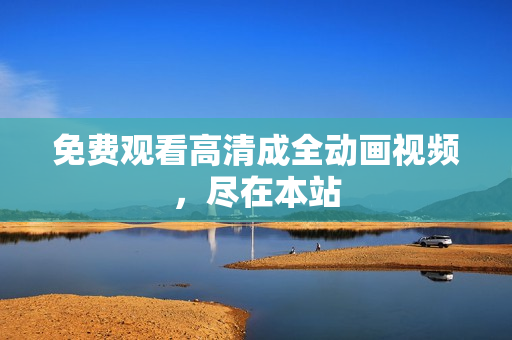免费观看高清成全动画视频，尽在本站