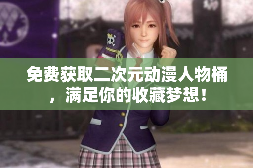 免费获取二次元动漫人物桶，满足你的收藏梦想！