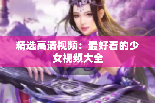 精选高清视频：最好看的少女视频大全