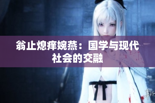 翁止熄痒婉燕：国学与现代社会的交融