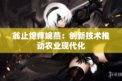 翁止熄痒婉燕：创新技术推动农业现代化