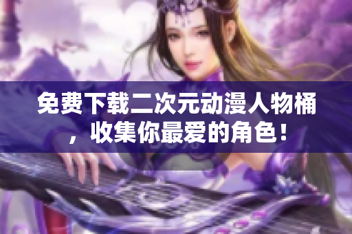 免费下载二次元动漫人物桶，收集你最爱的角色！