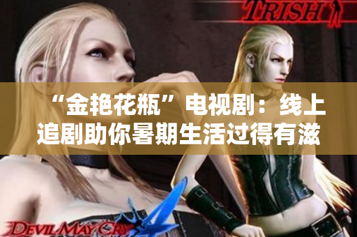 “金艳花瓶”电视剧：线上追剧助你暑期生活过得有滋有味！