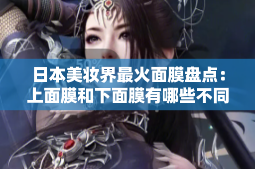 日本美妆界最火面膜盘点：上面膜和下面膜有哪些不同？