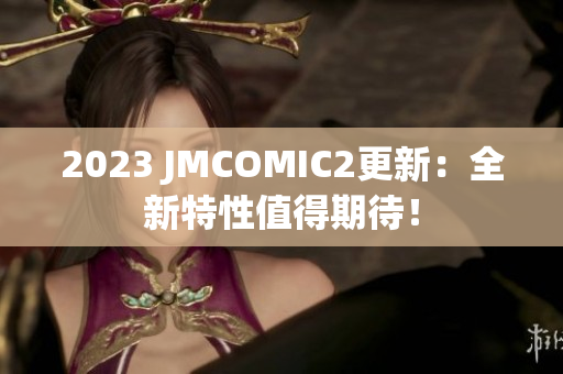2023 JMCOMIC2更新：全新特性值得期待！