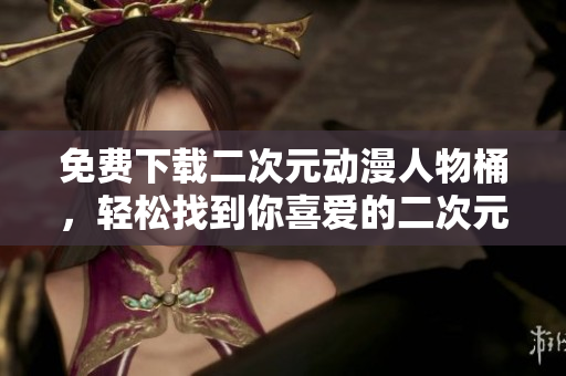 免费下载二次元动漫人物桶，轻松找到你喜爱的二次元角色