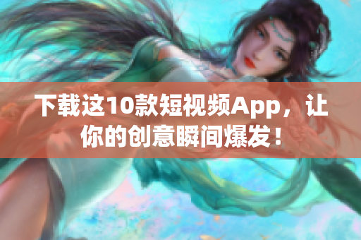 下载这10款短视频App，让你的创意瞬间爆发！