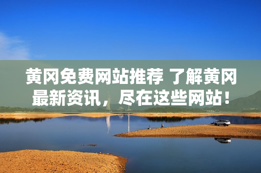 黄冈免费网站推荐 了解黄冈最新资讯，尽在这些网站！