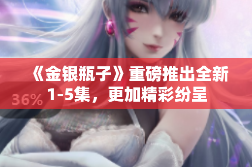 《金银瓶子》重磅推出全新1-5集，更加精彩纷呈