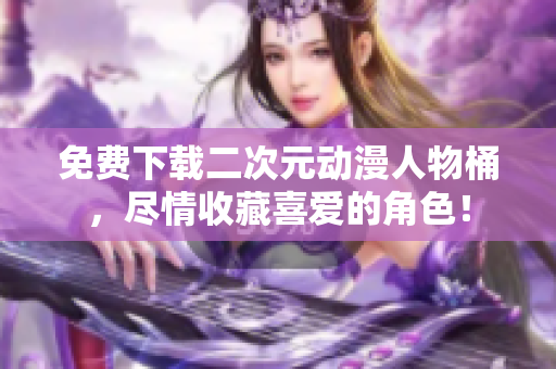 免费下载二次元动漫人物桶，尽情收藏喜爱的角色！