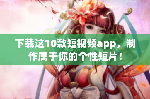 下载这10款短视频app，制作属于你的个性短片！