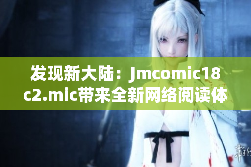 发现新大陆：Jmcomic18c2.mic带来全新网络阅读体验