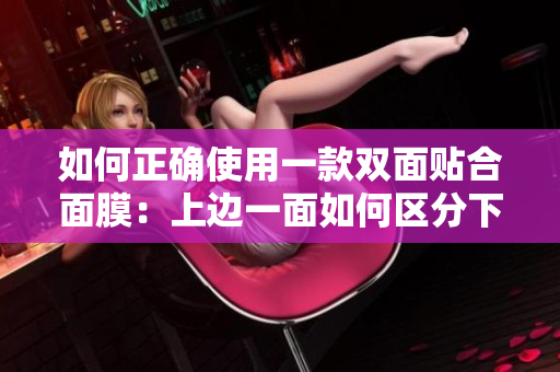 如何正确使用一款双面贴合面膜：上边一面如何区分下边？