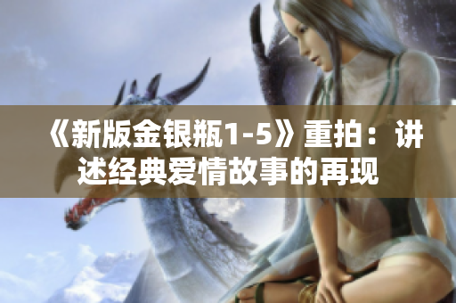 《新版金银瓶1-5》重拍：讲述经典爱情故事的再现