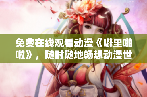 免费在线观看动漫《噼里啪啦》，随时随地畅想动漫世界